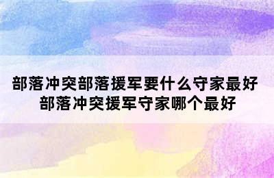 部落冲突部落援军要什么守家最好 部落冲突援军守家哪个最好